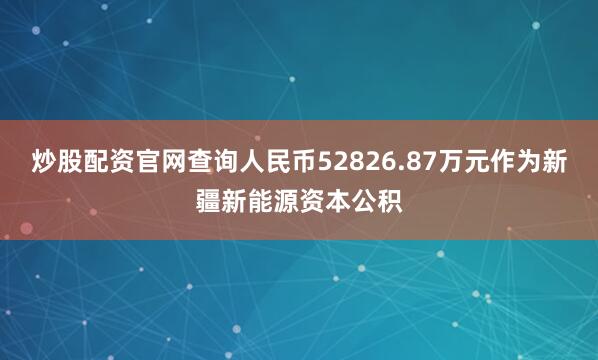 炒股配资官网查询人民币52826.87万元作为新疆新能源资本公积