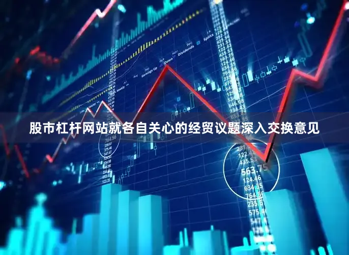 股市杠杆网站就各自关心的经贸议题深入交换意见