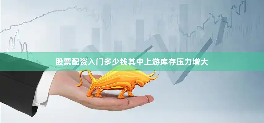 股票配资入门多少钱其中上游库存压力增大