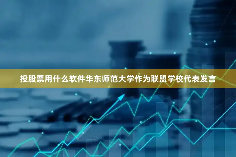 投股票用什么软件华东师范大学作为联盟学校代表发言