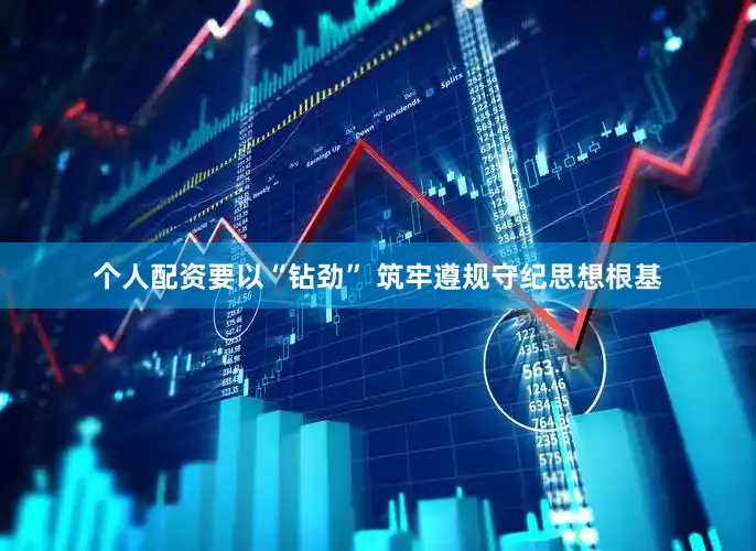 个人配资要以“钻劲” 筑牢遵规守纪思想根基
