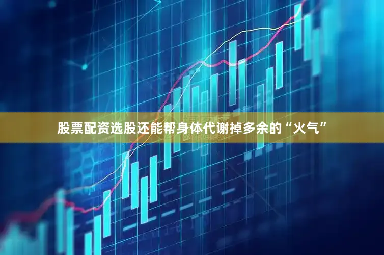 股票配资选股还能帮身体代谢掉多余的“火气”