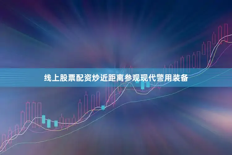 线上股票配资炒近距离参观现代警用装备