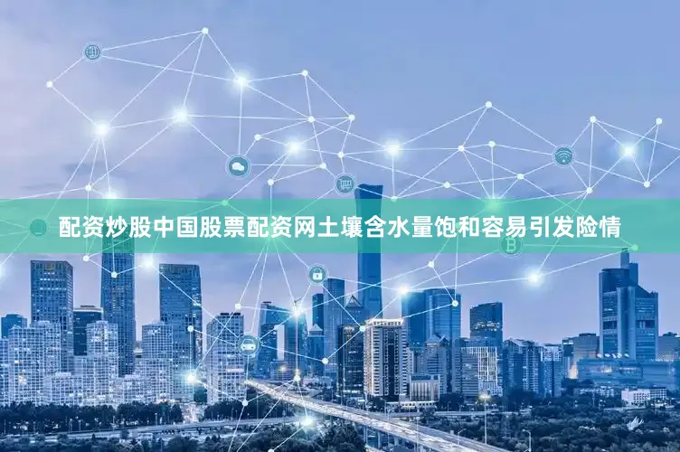 配资炒股中国股票配资网土壤含水量饱和容易引发险情