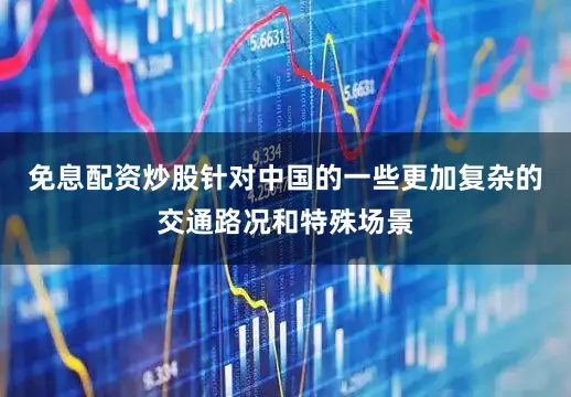 免息配资炒股针对中国的一些更加复杂的交通路况和特殊场景