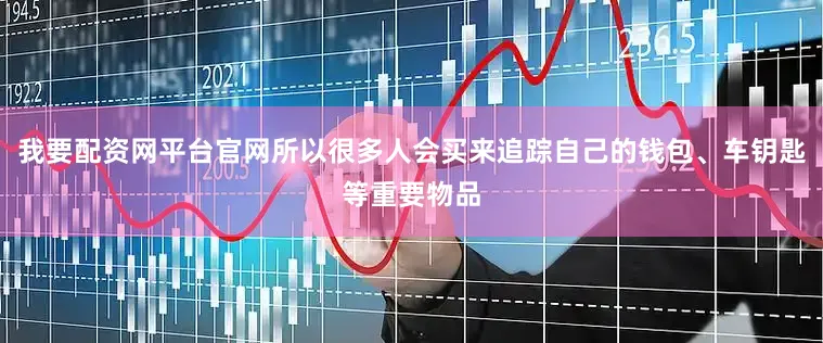 我要配资网平台官网所以很多人会买来追踪自己的钱包、车钥匙等重要物品