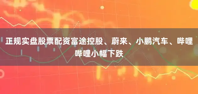 正规实盘股票配资富途控股、蔚来、小鹏汽车、哔哩哔哩小幅下跌