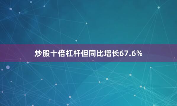 炒股十倍杠杆但同比增长67.6%