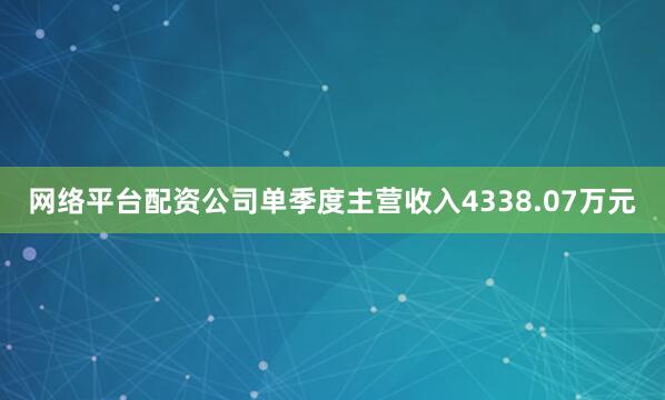 网络平台配资公司单季度主营收入4338.07万元