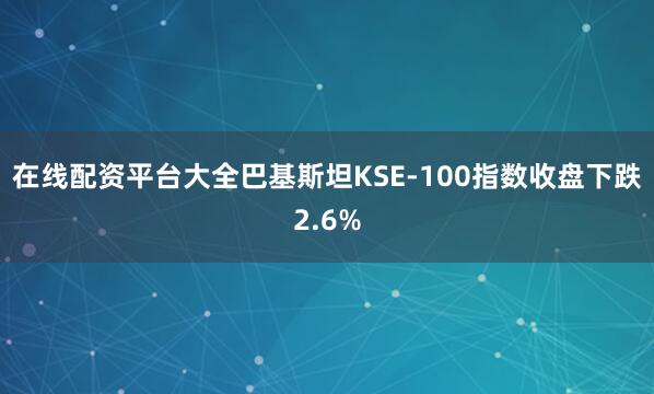 在线配资平台大全巴基斯坦KSE-100指数收盘下跌2.6%