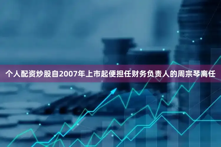 个人配资炒股自2007年上市起便担任财务负责人的周宗琴离任