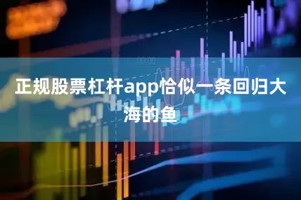正规股票杠杆app恰似一条回归大海的鱼