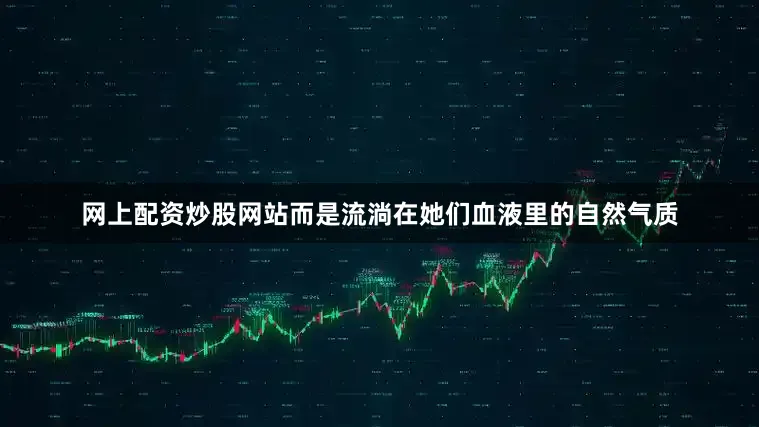 网上配资炒股网站而是流淌在她们血液里的自然气质