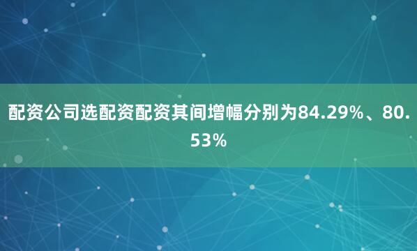 配资公司选配资配资其间增幅分别为84.29%、80.53%