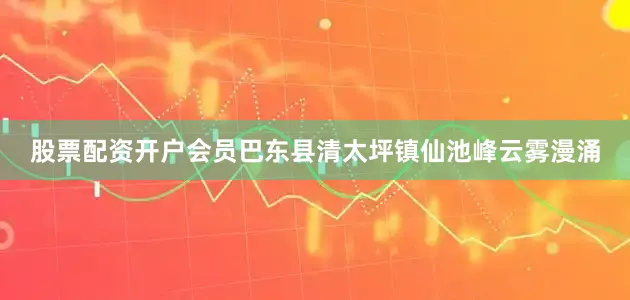 股票配资开户会员巴东县清太坪镇仙池峰云雾漫涌