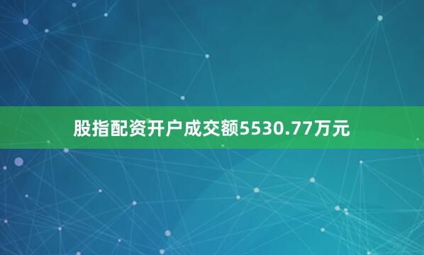 股指配资开户成交额5530.77万元