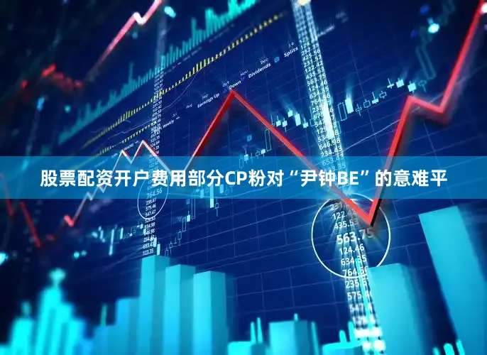 股票配资开户费用部分CP粉对“尹钟BE”的意难平